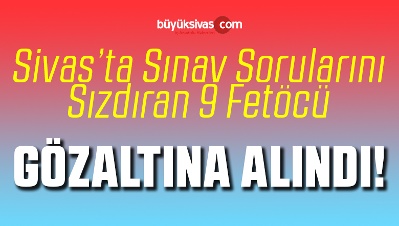 Sivas’ta Sınav Sorularını Sızdıran Fetöcülerden 9 Kişi Gözaltında