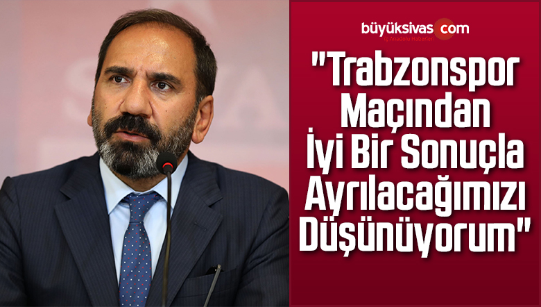“Trabzonspor Maçından İyi Bir Sonuçla Ayrılacağımızı Düşünüyorum”