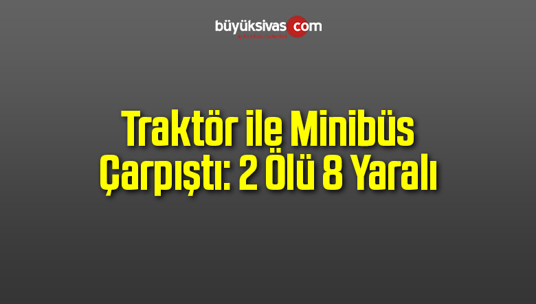 Traktör ile Minibüs Çarpıştı: 2 Ölü 8 Yaralı
