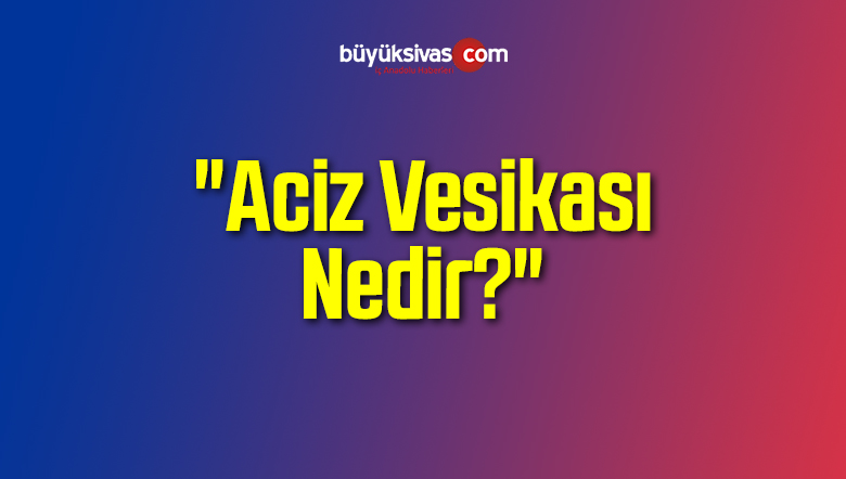 Aciz Vesikası Nedir?