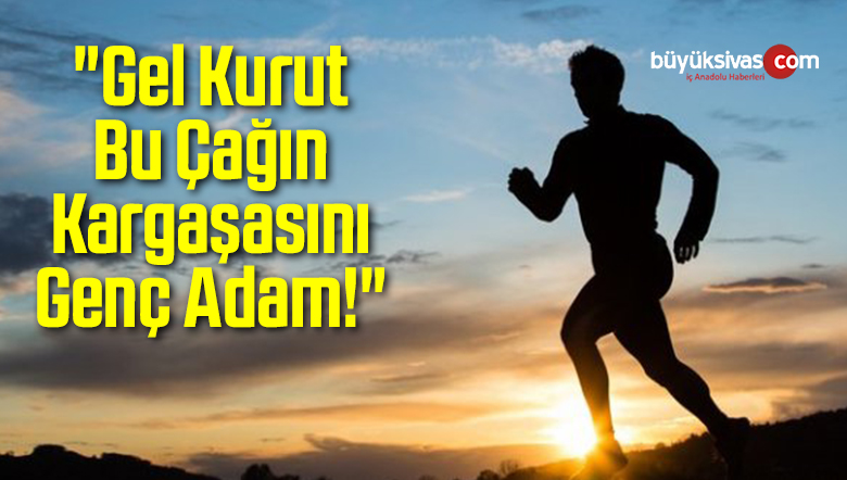 “Gel Kurut Bu Çağın Kargaşasını Genç Adam!”