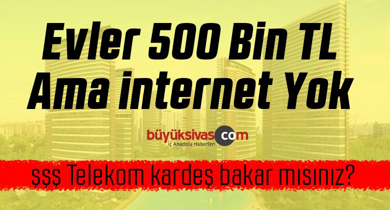 Evler 500 Bin Lira Ama Kullanacak internet Yok! Sivas’a Hoş Geldiniz
