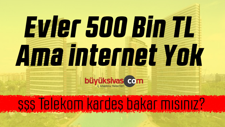 Evler 500 Bin Lira Ama Kullanacak internet Yok! Sivas’a Hoş Geldiniz