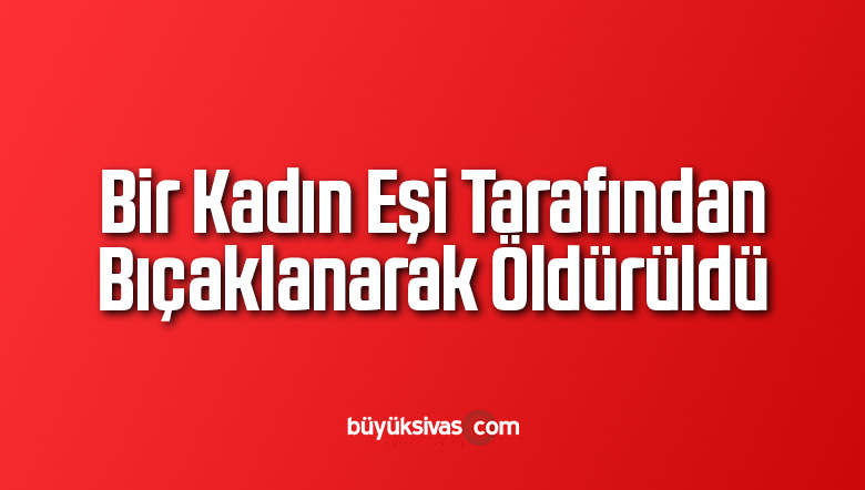 Bir Kadın Eşi Tarafından Bıçaklanarak Öldürüldü