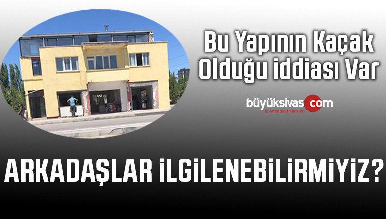 Sivas’ta Kaçak Olduğu iddia Edilen Yapılarla ilgili ihbarlar Gelmeye Başladı