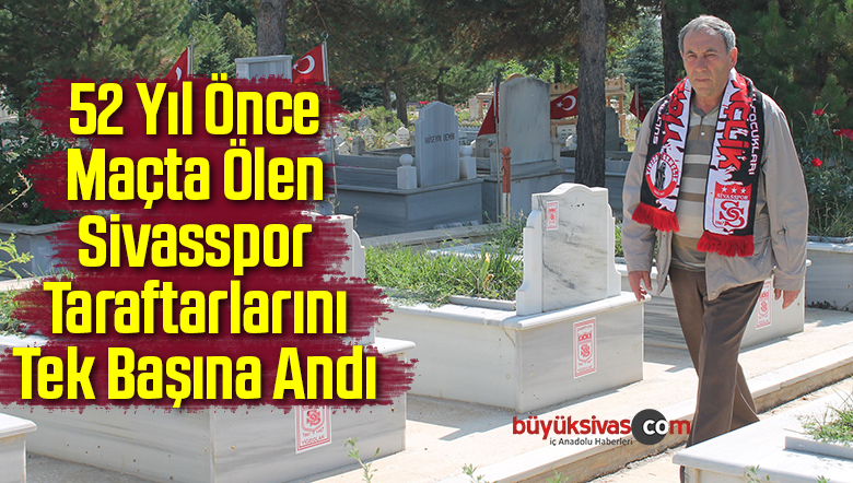 52 Yıl Önce Maçta Ölen Sivasspor Taraftarlarını Tek Başına Andı