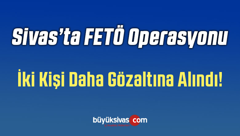 Sivas’ta FETÖ / PDY Operasyonu! 2 Şüpheli Daha Yakalandı!