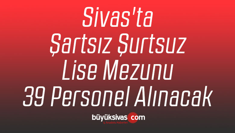 Sivas’ta Şartsız Şurtsuz Lise Mezunu 39 Personel Alınacak