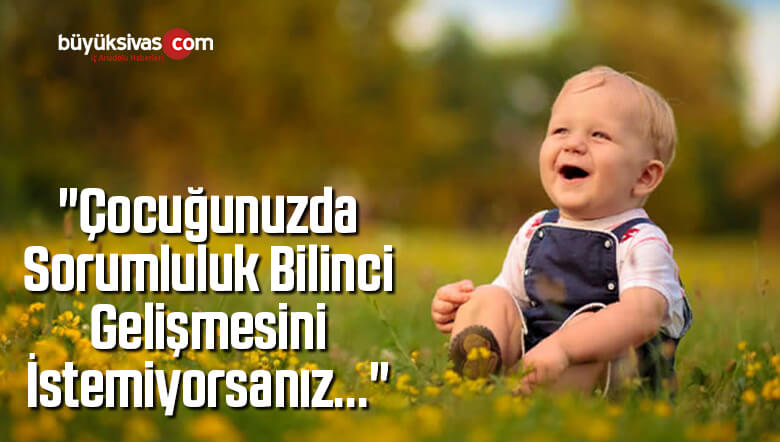 “Çocuğunuzda Sorumluluk Bilinci Gelişmesini İstemiyorsanız…”