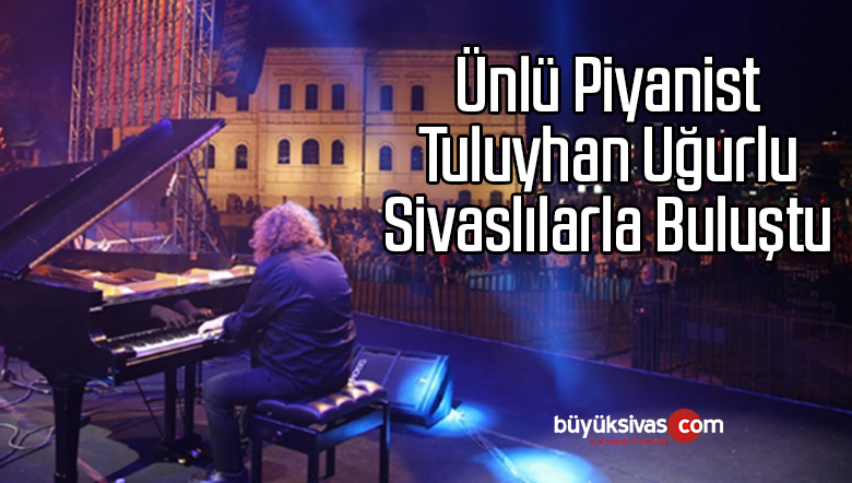 Ünlü Piyanist Tuluyhan Uğurlu Sivaslılarla Buluştu