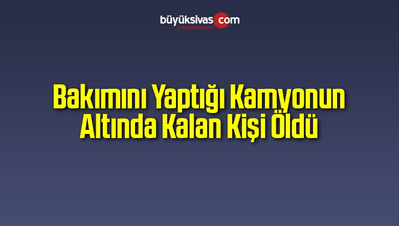 Bakımını Yaptığı Kamyonun Altında Kalan Kişi Öldü