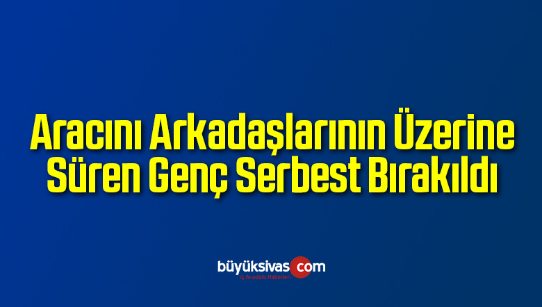 Aracını Arkadaşlarının Üzerine Süren Genç Serbest Bırakıldı