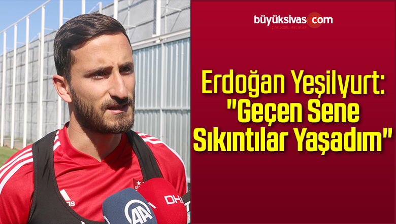 Erdoğan Yeşilyurt: “Geçen Sene Sıkıntılar Yaşadım”