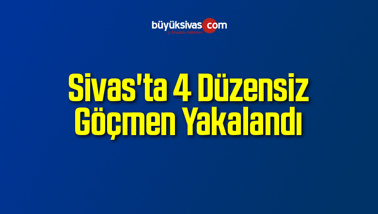 Sivas’ta 4 Düzensiz Göçmen Yakalandı