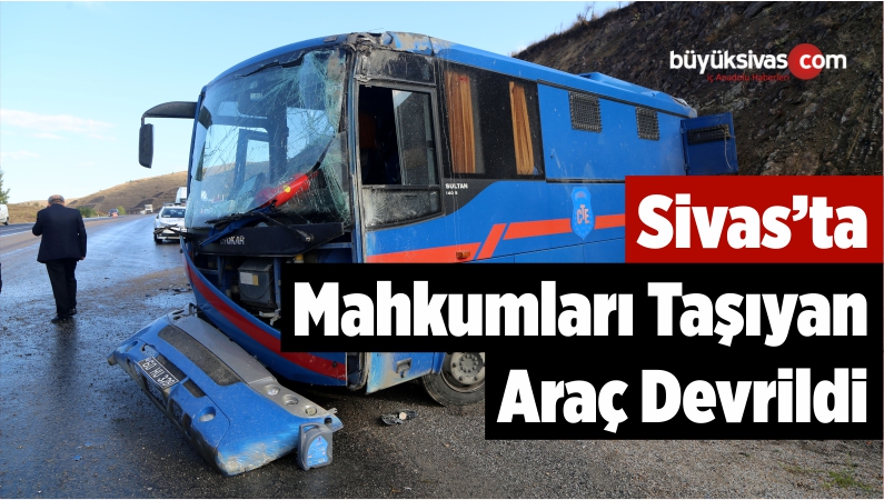 Sivas’ta Mahkumları Taşıyan Araç Devrildi