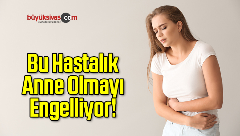 Bu Hastalık Anne Olmayı Engelliyor!