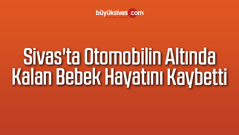 Sivas’ta Otomobilin Altında Kalan Bebek Hayatını Kaybetti