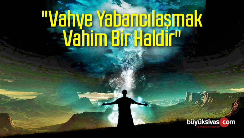 “Vahye Yabancılaşmak Vahim Bir Haldir”