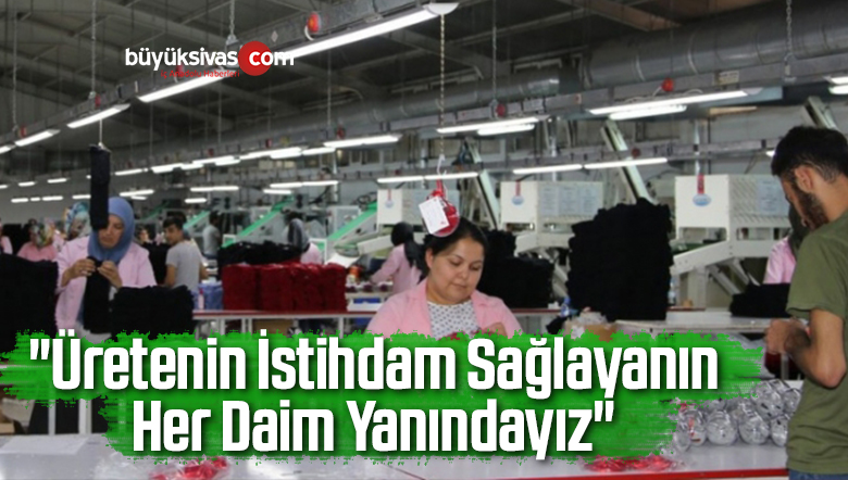 “Üretenin İstihdam Sağlayanın Her Daim Yanındayız”