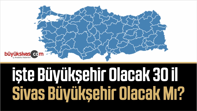 İşte Büyükşehir Olacak 30 İl Sivas Büyükşehir Olacak Mı