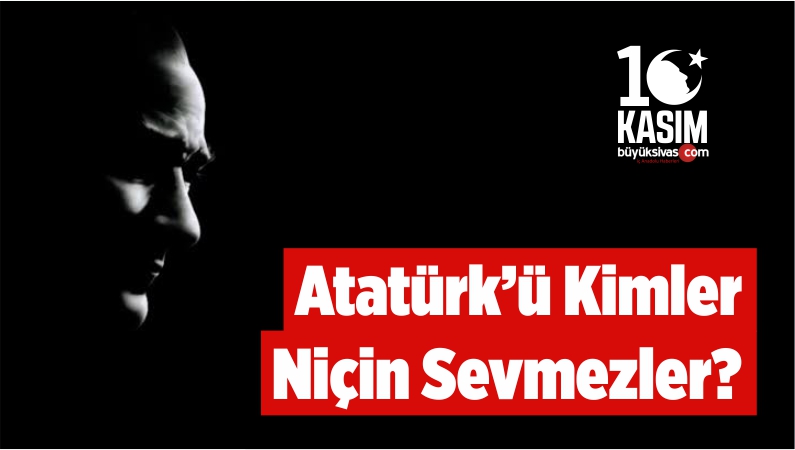 Atatürk’ü Kimler Niçin Sevmezler?