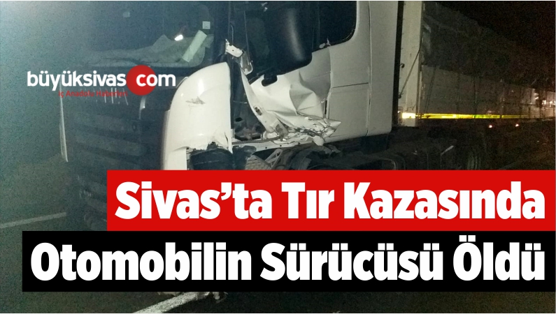 Sivas'ta Tır İle Çarpışan Otomobilin Sürücüsü Öldü