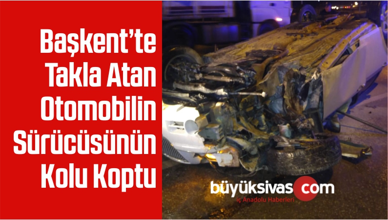 Başkent’te Takla Atan Otomobilin Sürücüsünün Kolu Koptu