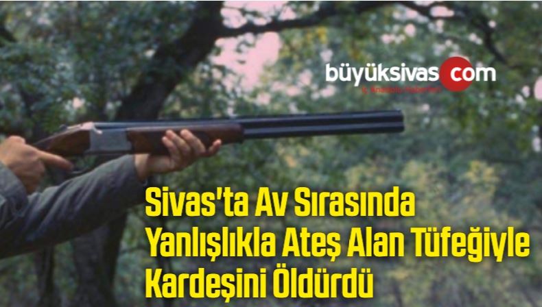 Sivas’ta Av Sırasında Yanlışlıkla Ateş Alan Tüfeğiyle Kardeşini Öldürdü