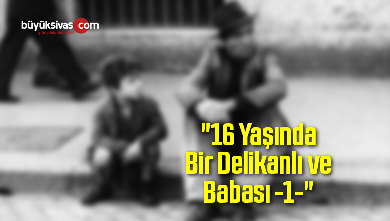 “16 Yaşında Bir Delikanlı ve Babası -1-“