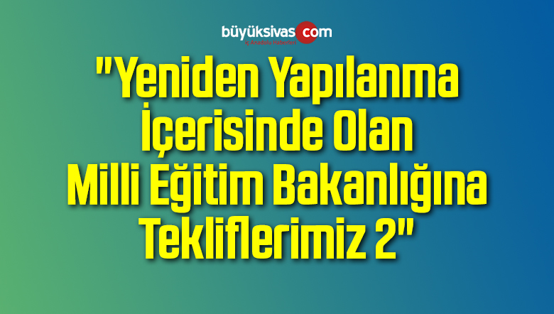 “Yeniden Yapılanma İçerisinde Olan Milli Eğitim Bakanlığına Tekliflerimiz 2”