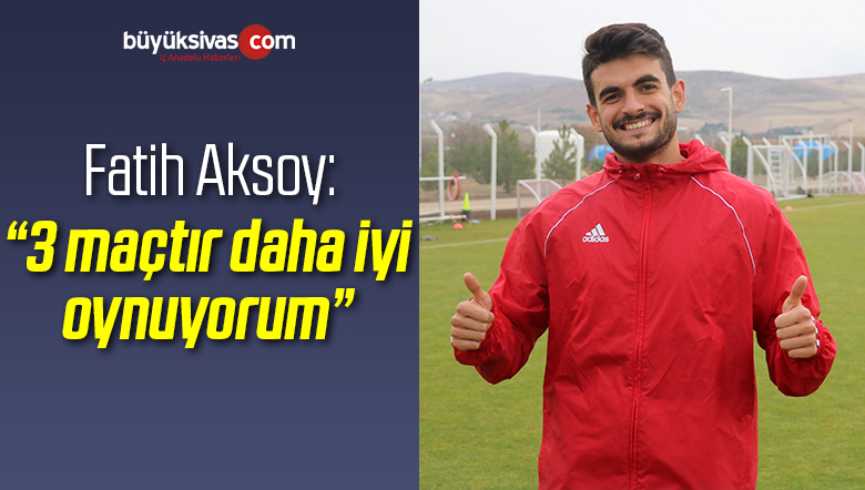 Fatih Aksoy: “3 maçtır daha iyi oynuyorum”