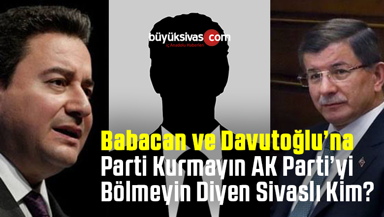 Davutoğlu ve Babacan’a “Parti Kurmayın AK Parti’yi Bölmeyin” Diyen Sivaslı