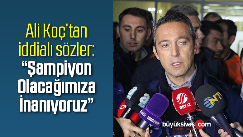 Ali Koç: “Şampiyon Olacağımıza İnanıyoruz”