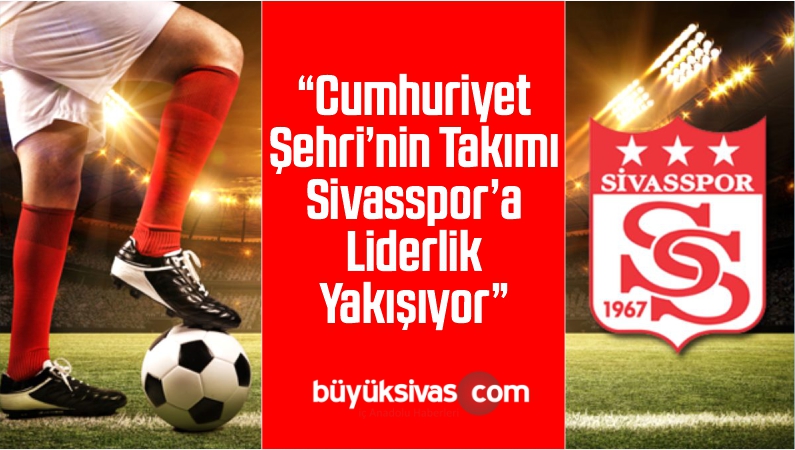 “Cumhuriyet Şehri’nin Takımı Sivasspor’a Liderlik Yakışıyor”