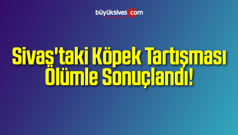 Sivas’taki Köpek Tartışması Ölümle Sonuçlandı