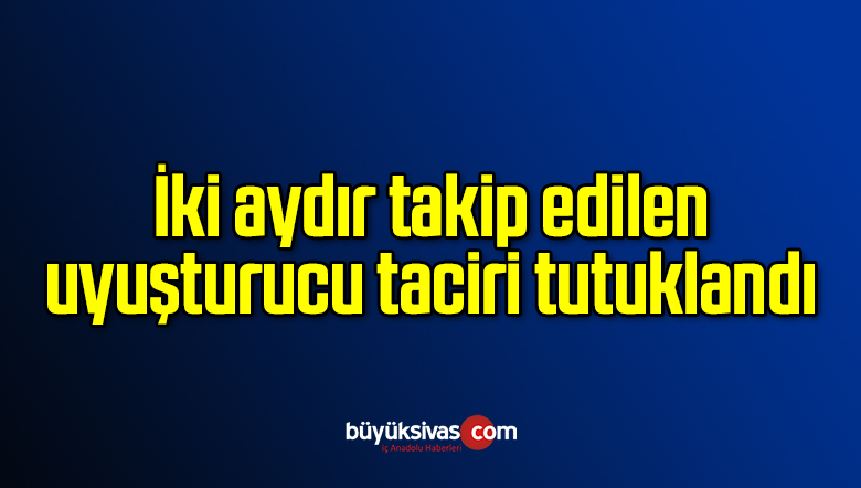 İki aydır takip edilen uyuşturucu taciri tutuklandı