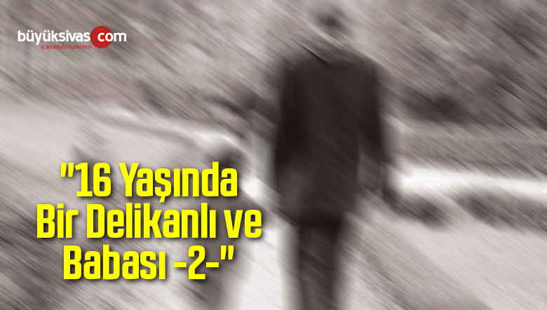 “16 Yaşında Bir Delikanlı ve Babası -2-“