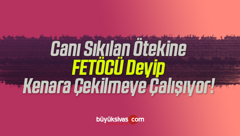 Canı Sıkılan Ötekine FETÖCÜ Deyip Kenara Çekilmeye Çalışıyor!