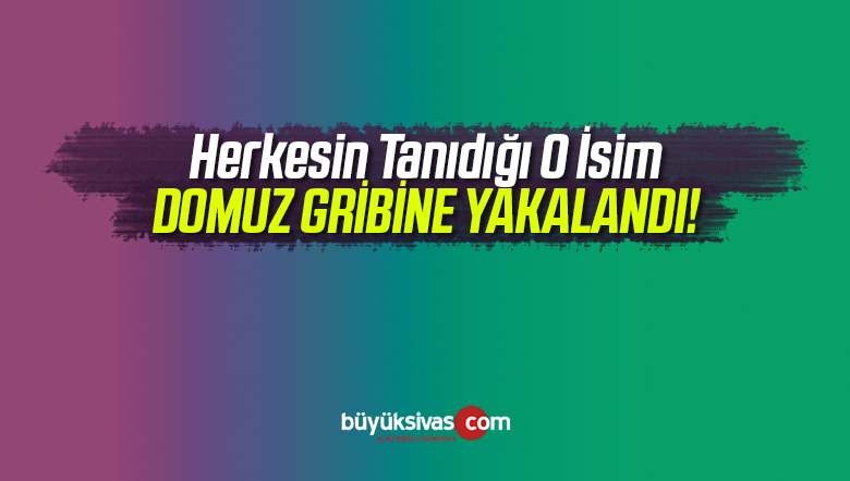 Herkesin Tanıdığı O İsme Domuz Gribi Teşhisi Konuldu!