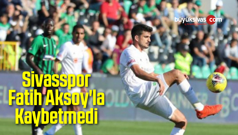 Sivasspor Fatih Aksoy’la Kaybetmedi