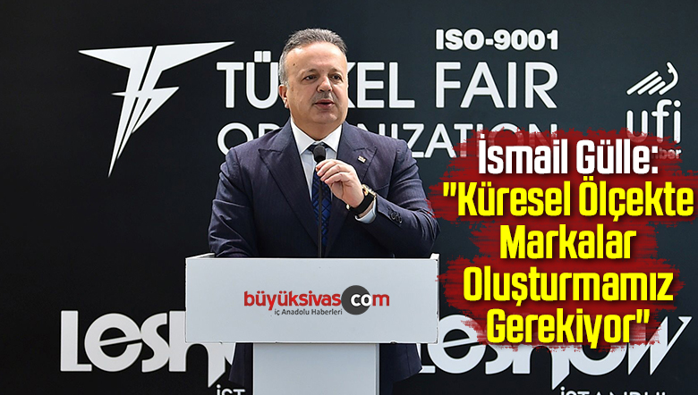 İsmail Gülle: “Küresel Ölçekte Markalar Oluşturmamız Gerekiyor”