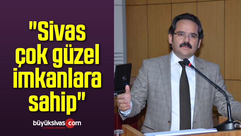 Mehmet Nebi Kaya: “Sivas çok güzel imkanlara sahip”