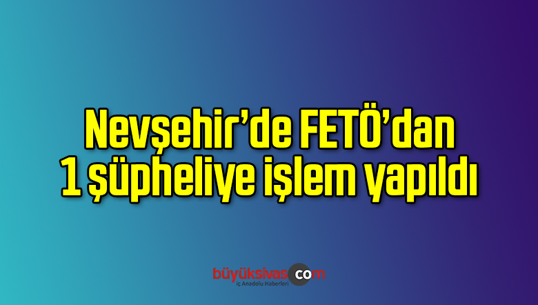 Nevşehir’de FETÖ’dan 1 şüpheliye işlem yapıldı