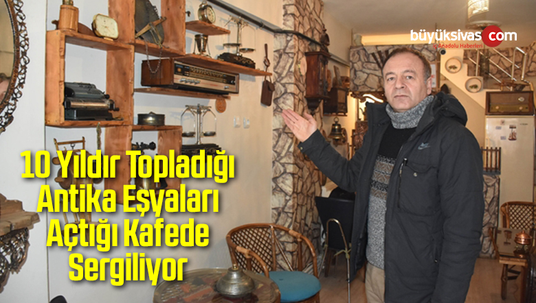 10 Yıldır Antika Eşyaları Açtığı Kafede Sergiliyor
