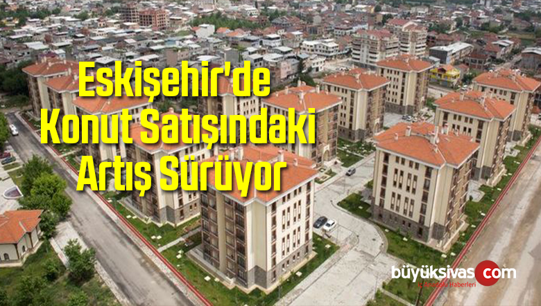 Eskişehir’de Konut Satışındaki Artış Yüzde 51’i Aştı