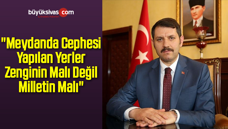 “Meydanda Cephesi Yapılan Yerler Zenginin Malı Değil Milletin Malı”