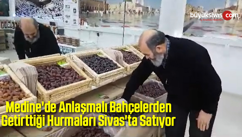 Medine’de Anlaşmalı Bahçelerden Getirttiği Hurmaları Sivas’ta Satıyor