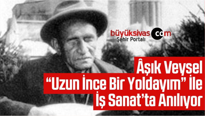 Âşık Veysel “Uzun İnce Bir Yoldayım” İle İş Sanat’ta Anılıyor