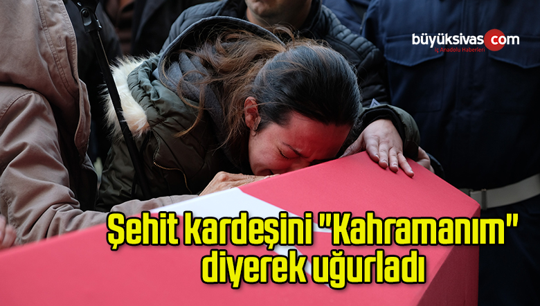 Şehit kardeşini “Kahramanım” diyerek uğurladı