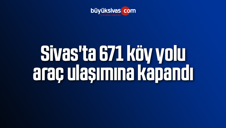Sivas’ta 671 köy yolu araç ulaşımına kapandı